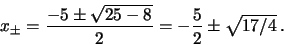 \begin{displaymath}x_{\pm} = \frac{-5 \pm \sqrt{25- 8}}{2} = - \frac{5}{2} \pm \sqrt{17/4} \, .
\end{displaymath}