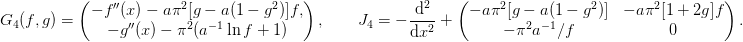 G_4(f, g) = \begin{pmatrix}
  - f''(x) - a\pi^2[g - a(1-g^2)]f, \\
  - g''(x) - \pi^2 (a^{-1}\ln f + 1)
\end{pmatrix}, \qquad
J_4 = -\diff[2]{}{x} + \begin{pmatrix}
  - a\pi^2[g - a(1-g^2)] & - a\pi^2[1 + 2g]f\\
  - \pi^2 a^{-1}/f  & 0
\end{pmatrix}.