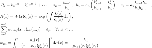&\begin{aligned}
   P_n &= k_n x^n + k'_n x^{n-1} + \cdots, &
   a_n &= \frac{k_{n+1}}{k_{n}}, &
   b_n &= a_n\left(\frac{k'_{n+1}}{k_{n+1}} 
     - \frac{k'_{n}}{k_{n}}\right), &
   c_n &= a_n\frac{k_{n-1}h_{n}}{k_{n}h_{n-1}}
 \end{aligned},\\
 &R(x) = W(x)Q(x) = \exp\left(\int\frac{L(x)}{Q(x)}\d{x}\right),\\
 &\sum_{i=0}^{n-1} w_{n;i}p_j(x_{n;i})p_k(x_{n;i}) = \delta_{jk} 
   \quad \forall j,k < n,\\
 &w_{n;i} = \int_{a}^{b}
   \left[\frac{p_n(x)}{(x-x_{n;i}) p'_n(x)}\right]^2\d{\alpha(x)}
   = -\frac{h_n}{p_{n+1}(x_i)p'_n(x_i)}