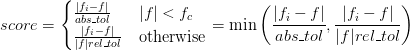 score = \begin{cases}
   \frac{\abs{f_i - f}}{abs\_tol} & \abs{f} < f_c\\
   \frac{\abs{f_i - f}}{\abs{f}rel\_tol} & \text{otherwise}
\end{cases}
= \min\left(\frac{\abs{f_i - f}}{abs\_tol},
            \frac{\abs{f_i - f}}{\abs{f}rel\_tol}\right)
