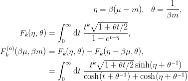 \begin{aligned}
   \eta &= \beta(\mu-m), &
   \theta &= \frac{1}{\beta m},
\end{aligned}\\
\begin{aligned}
  F_{k}(\eta, \theta) &= \int_{0}^{\infty} \d{t}\;
                         \frac{t^{k}\sqrt{1+ \theta t/2}}
                              {1+e^{t-\eta}},\\
  F^{(a)}_{k}(\beta\mu, \beta m) &=
    F_{k}(\eta, \theta) - F_{k}(\eta - \beta\mu, \theta),\\
  &= \int_{0}^{\infty} \d{t}\;
   \frac{t^{k}\sqrt{1+ \theta t/2}\sinh(\eta + \theta^{-1})}
        {\cosh(t + \theta^{-1}) + \cosh(\eta + \theta^{-1})}
\end{aligned}