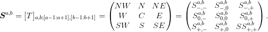 \mat{S}^{a,b} = [T]_{a,b;[a-1:a+1],[b-1:b+1]} =
\begin{pmatrix}
NW & N & NE\\
W & C & E\\
SW & S & SE
\end{pmatrix}
=
\begin{pmatrix}
S^{a,b}_{-,-} & S^{a,b}_{-,0} & S^{a,b}_{-,+}\\
S^{a,b}_{0,-} & S^{a,b}_{0,0} & S^{a,b}_{0,+}\\
S^{a,b}_{+,-} & S^{a,b}_{+,0} & SS^{a,b}_{+,+}
\end{pmatrix}.