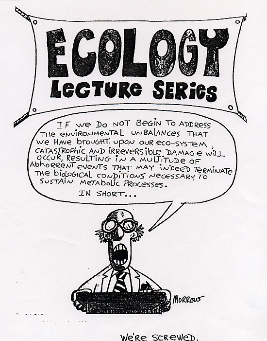 Cartoon: A lecturer, grasping a podium under a banner that reads "Ecology Lecture Series" says, "If we do not begin to address the environmental unbalances that we have brought out ecosystem, catastprophic and irreversable damage will occur, resulting in a multitude of abhorrent events that may indeed terminate the biological conditions necessary to sustain metabolic processes. In short..." And then, below the drawing, "We're screwed."