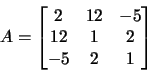 \begin{displaymath}A=\begin{bmatrix}2&12&-5\\ 12&1&2\\ -5&2&1\end{bmatrix}
\end{displaymath}