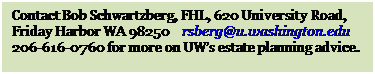Text Box: Contact Bob Schwartzberg, FHL, 620 University Road, Friday Harbor WA 98250&nbsp;&nbsp; &nbsp;rsberg@u.washington.edu 
206-616-0760 for more on UW�s estate planning advice.

&nbsp;
